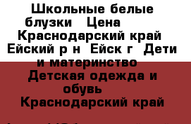 Школьные белые блузки › Цена ­ 400 - Краснодарский край, Ейский р-н, Ейск г. Дети и материнство » Детская одежда и обувь   . Краснодарский край